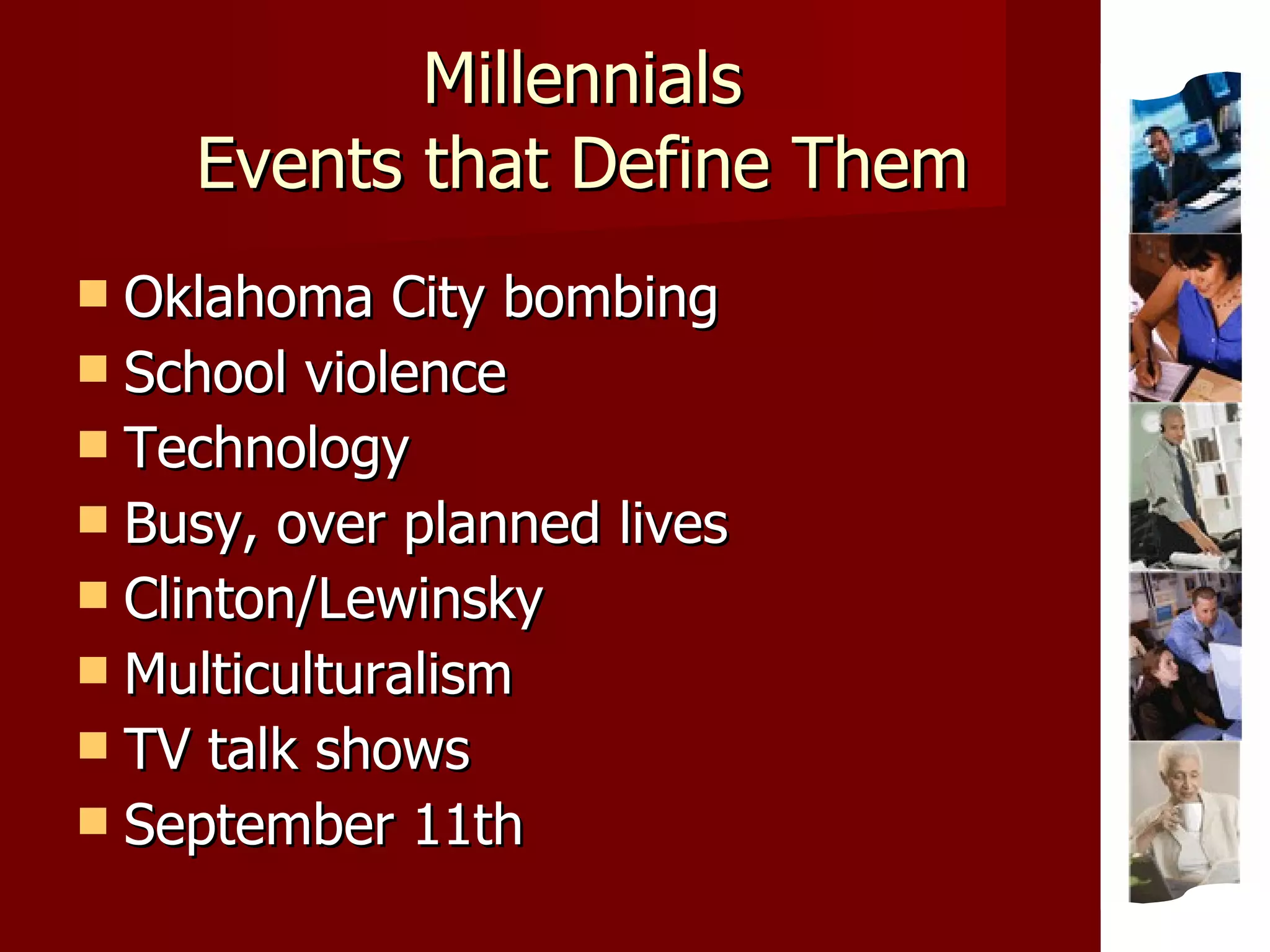 Millennials Events that Define Them Oklahoma City bombing School violence Technology Busy, over planned lives Clinton/Lewinsky Multiculturalism TV talk shows September 11th 