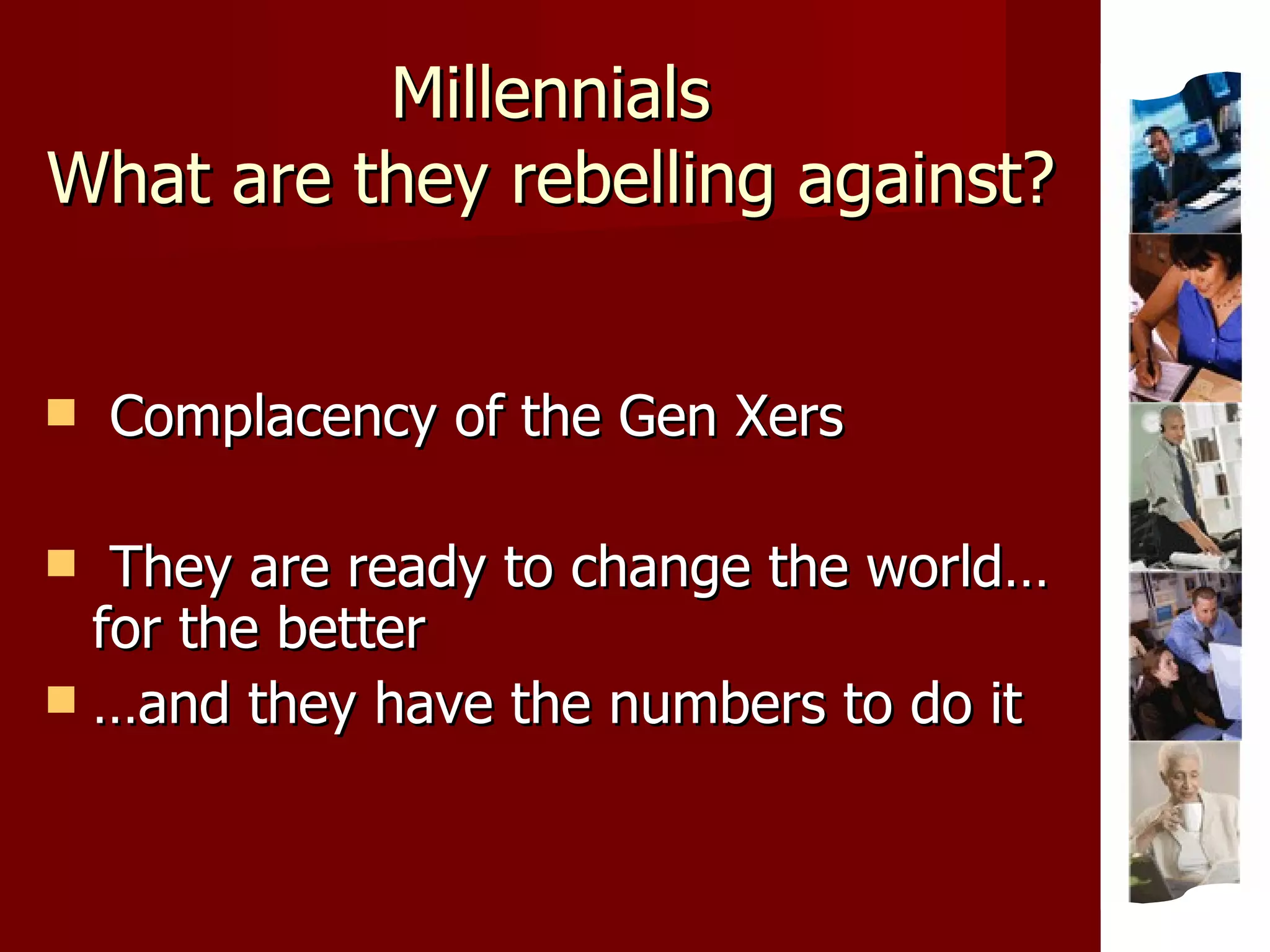 Millennials What are they rebelling against? Complacency of the Gen Xers They are ready to change the world… for the better … and they have the numbers to do it 