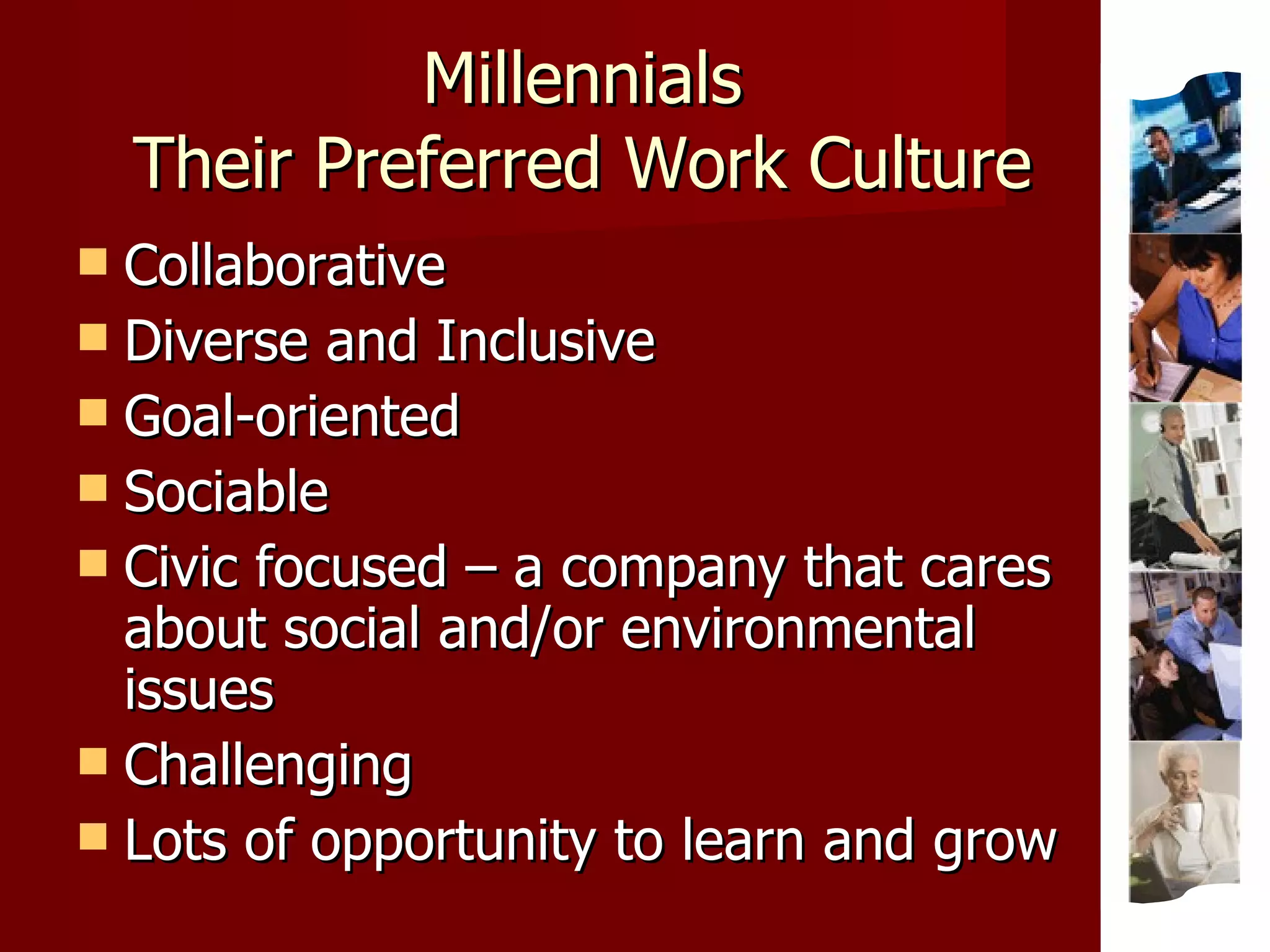 Millennials Their Preferred Work Culture Collaborative Diverse and Inclusive Goal-oriented Sociable Civic focused – a company that cares about social and/or environmental issues Challenging Lots of opportunity to learn and grow 