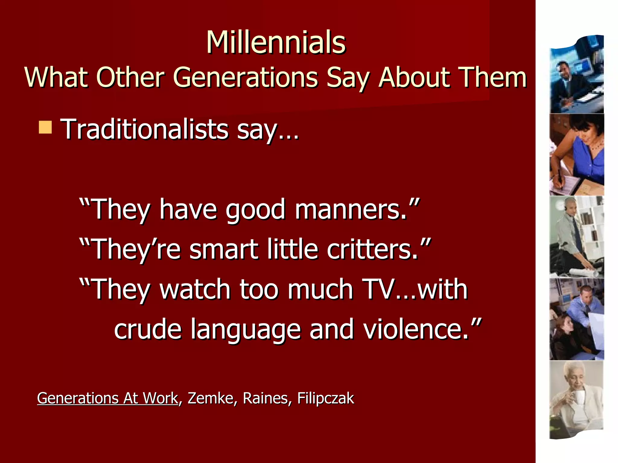 Millennials What Other Generations Say About Them Traditionalists say… “ They have good manners.” “ They’re smart little critters.” “ They watch too much TV…with  crude language and violence.” Generations At Work , Zemke, Raines, Filipczak 