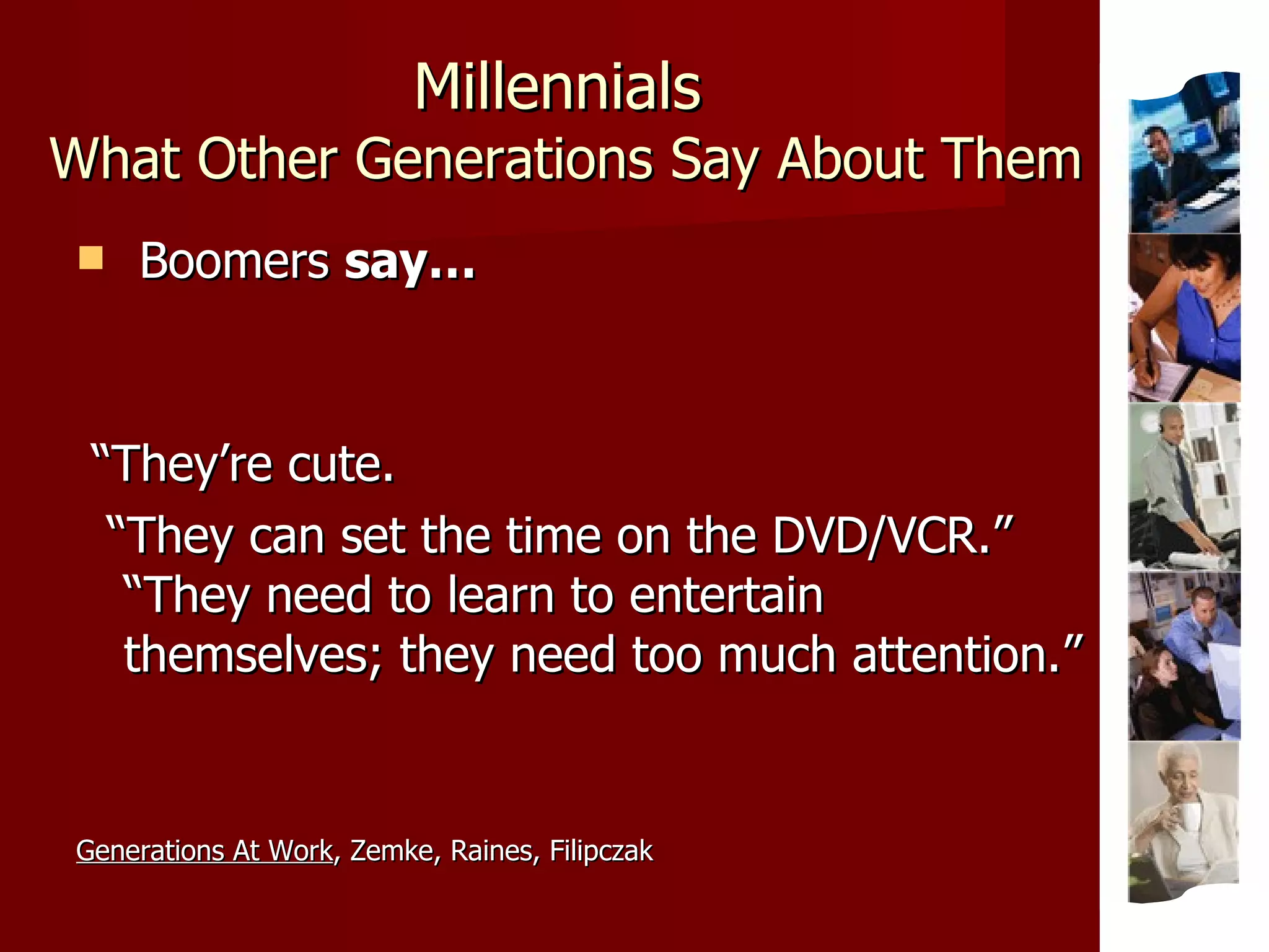 Millennials   What Other Generations Say About Them Boomers  say… “ They’re cute. “ They can set the time on the DVD/VCR.”  “They need to learn to entertain  themselves; they need too much attention.” Generations At Work , Zemke, Raines, Filipczak 