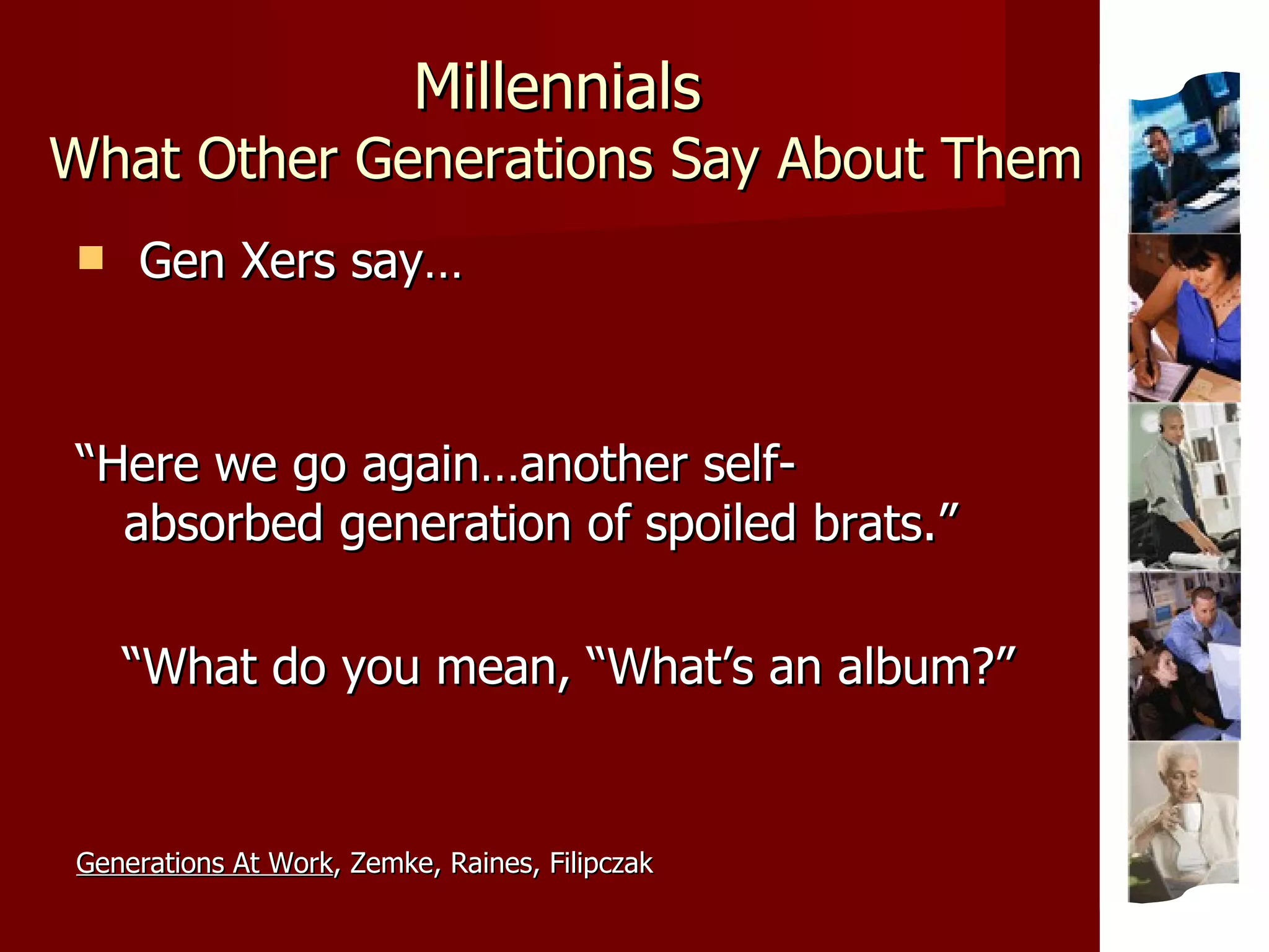 Millennials   What Other Generations Say About Them Gen Xers say… “ Here we go again…another self-  absorbed generation of spoiled brats.” “ What do you mean, “What’s an album?” Generations At Work , Zemke, Raines, Filipczak 
