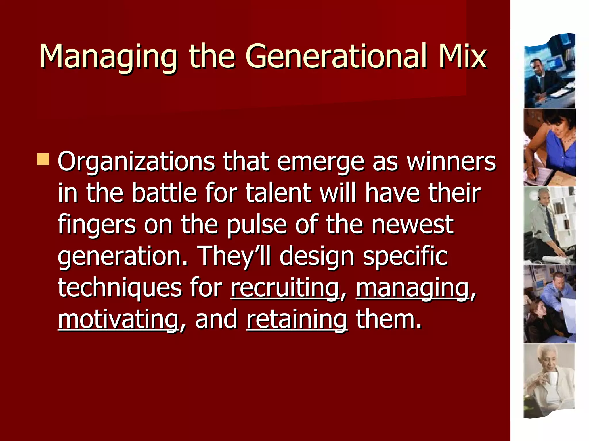 Managing the Generational Mix Organizations that emerge as winners in the battle for talent will have their fingers on the pulse of the newest generation. They’ll design specific techniques for  recruiting ,  managing ,  motivating , and  retaining  them. 