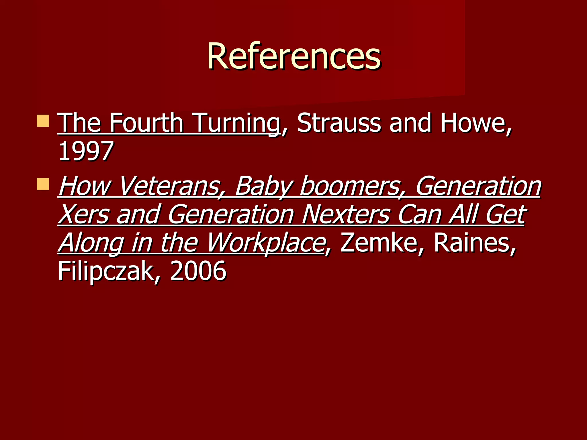 References The Fourth Turning , Strauss and Howe, 1997 How Veterans, Baby boomers, Generation Xers and Generation Nexters Can All Get Along in the Workplace , Zemke, Raines, Filipczak, 2006 