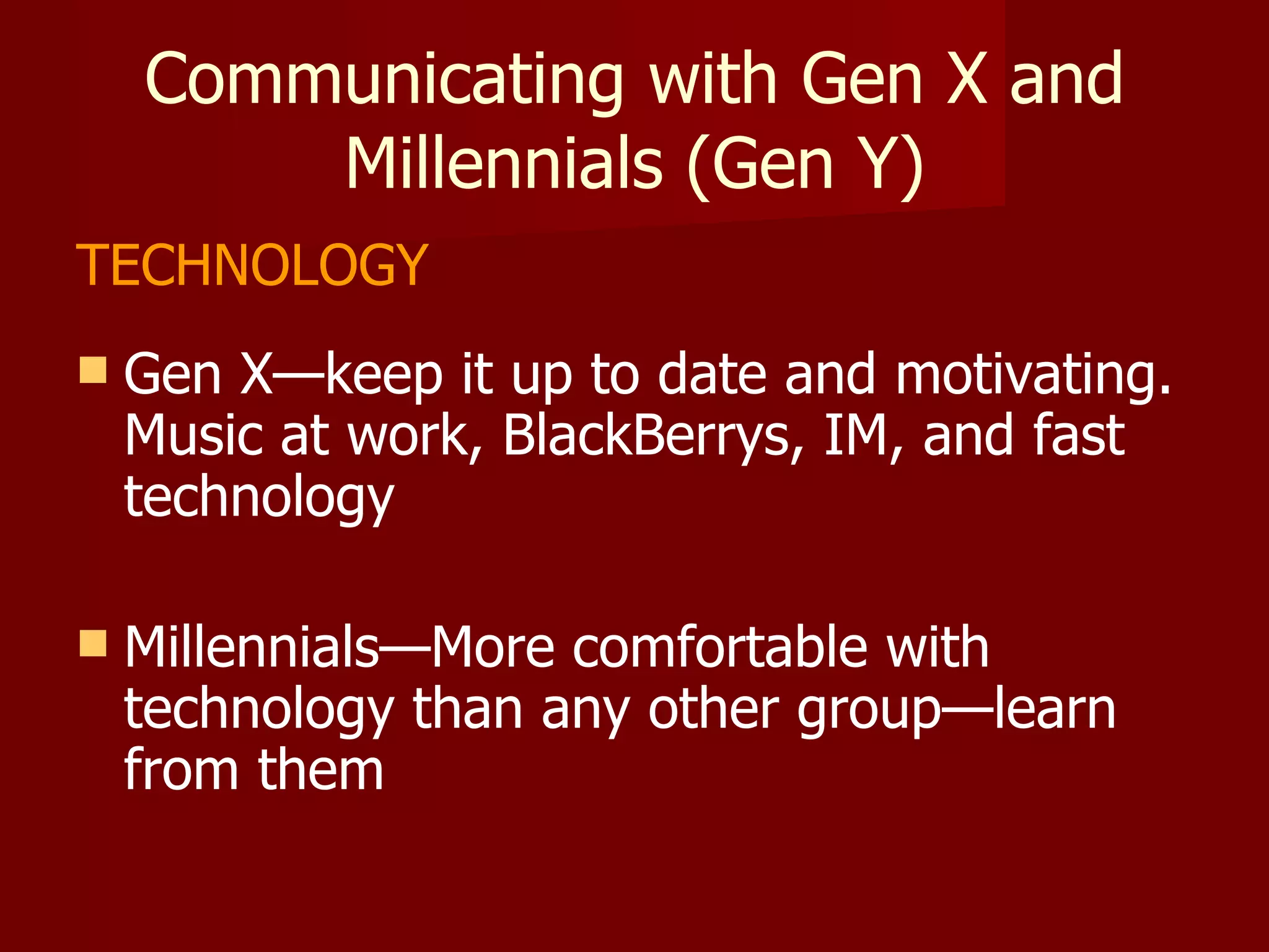 Communicating with Gen X and Millennials (Gen Y) TECHNOLOGY Gen X—keep it up to date and motivating.  Music at work, BlackBerrys, IM, and fast technology Millennials—More comfortable with technology than any other group—learn from them 