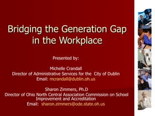 Bridging the Generation Gap in the Workplace Presented by: Michelle Crandall Director of Administrative Services for the  City of Dublin Email:  [email_address] Sharon Zimmers, Ph.D Director of Ohio North Central Association Commission on School Improvement and Accreditation Email:  [email_address] 
