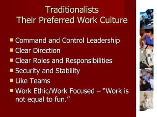 Traditionalists Their Preferred Work Culture Command and Control Leadership  Clear Direction Clear Roles and Responsibilities Security and Stability Like Teams Work Ethic/Work Focused – “Work is not equal to fun.” 