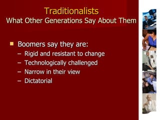 Traditionalists What Other Generations Say About Them Boomers say they are: Rigid and resistant to change Technologically challenged Narrow in their view Dictatorial 