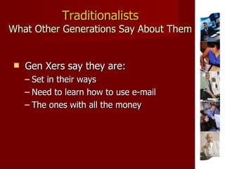 Traditionalists What Other Generations Say About Them Gen Xers say they are: Set in their ways Need to learn how to use e-mail The ones with all the money  