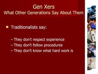 Gen Xers What Other Generations Say About Them Traditionalists say: They don’t respect experience They don’t follow procedures They don’t know what hard work is 