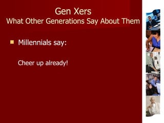 Gen Xers What Other Generations Say About Them Millennials say: Cheer up already! 