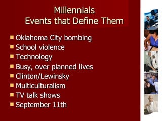 Millennials Events that Define Them Oklahoma City bombing School violence Technology Busy, over planned lives Clinton/Lewinsky Multiculturalism TV talk shows September 11th 