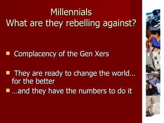 Millennials What are they rebelling against? Complacency of the Gen Xers They are ready to change the world… for the better … and they have the numbers to do it 
