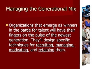 Managing the Generational Mix Organizations that emerge as winners in the battle for talent will have their fingers on the pulse of the newest generation. They’ll design specific techniques for  recruiting ,  managing ,  motivating , and  retaining  them. 