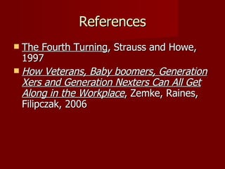 References The Fourth Turning , Strauss and Howe, 1997 How Veterans, Baby boomers, Generation Xers and Generation Nexters Can All Get Along in the Workplace , Zemke, Raines, Filipczak, 2006 