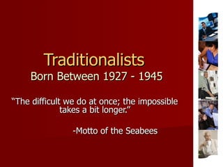 Traditionalists  Born Between 1927 - 1945 “ The difficult we do at once; the impossible takes a bit longer.” -Motto of the Seabees 