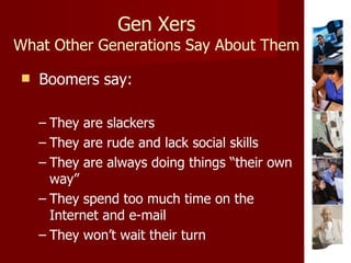 Gen Xers What Other Generations Say About Them <ul><li>Boomers say: </li></ul><ul><ul><li>They are slackers </li></ul></ul...
