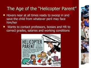 The Age of the “Helicopter Parent” <ul><li>Hovers near at all times ready to swoop in and save the child from whatever per...