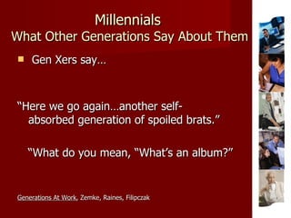 Millennials   What Other Generations Say About Them <ul><li>Gen Xers say… </li></ul><ul><li>“ Here we go again…another sel...