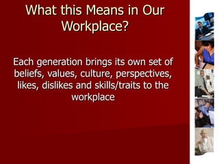 What this Means in Our Workplace? Each generation brings its own set of beliefs, values, culture, perspectives, likes, dis...