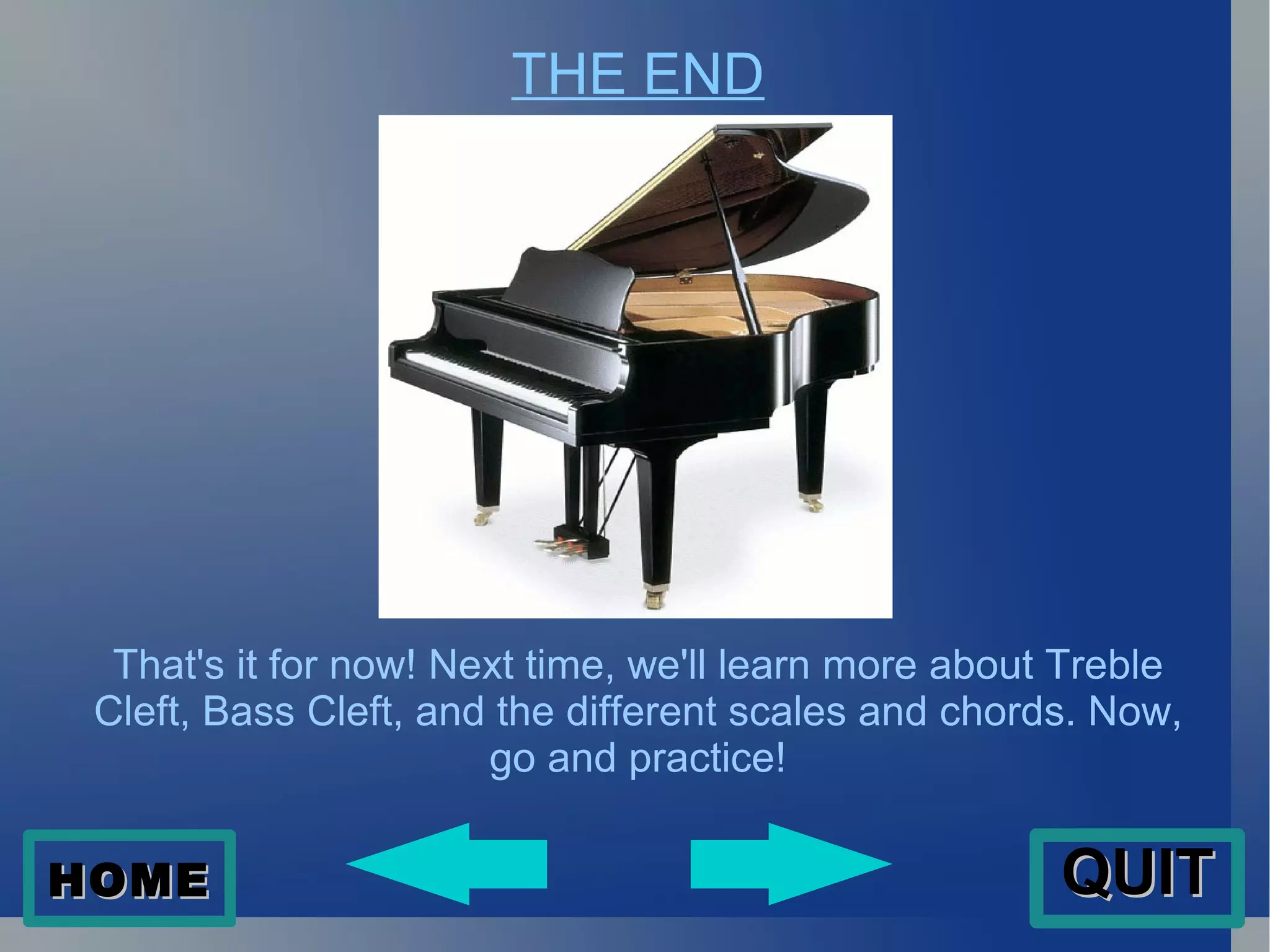 THE END That's it for now! Next time, we'll learn more about Treble Cleft, Bass Cleft, and the different scales and chords. Now, go and practice! HOME QUIT 