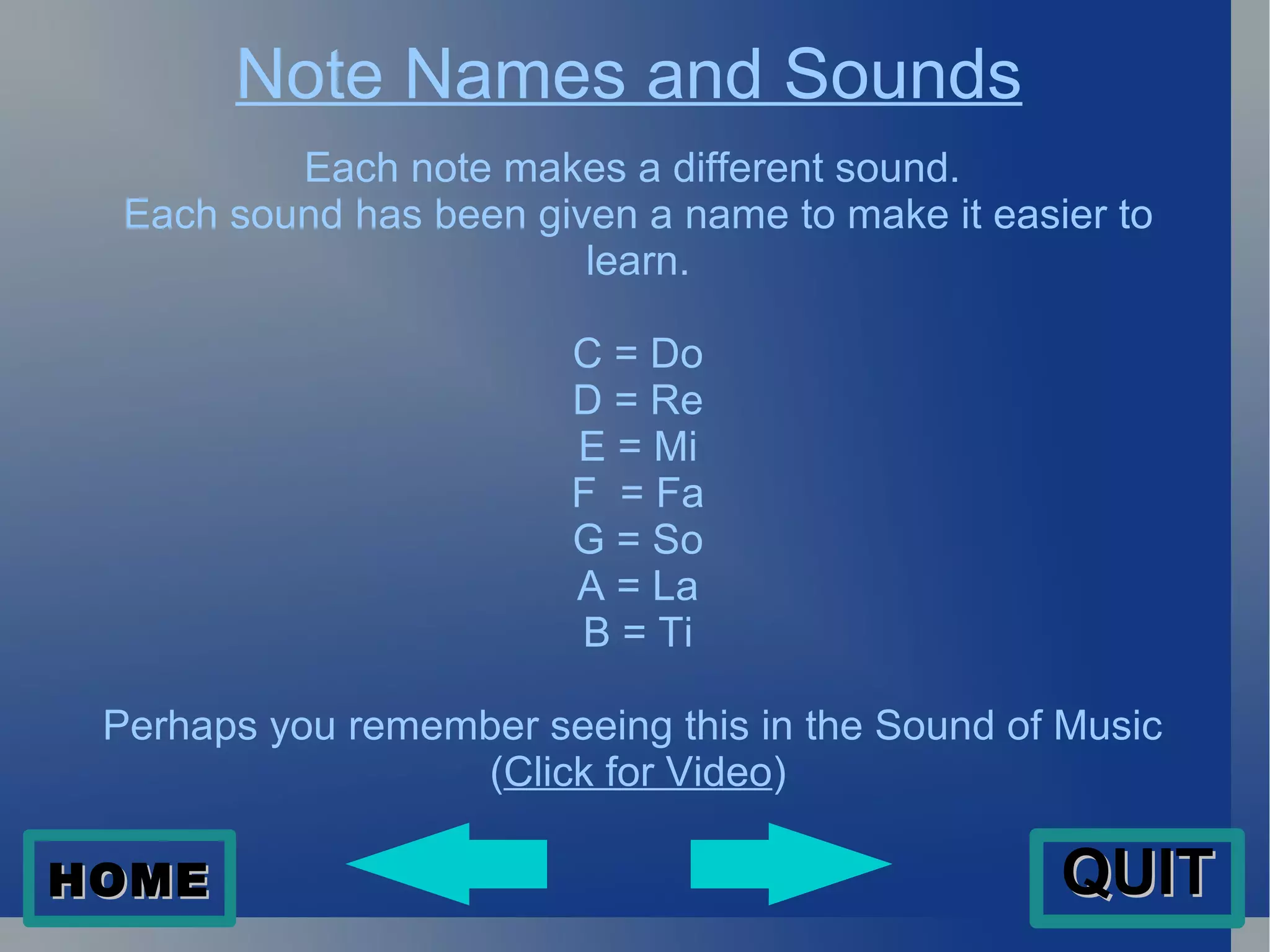 Note Names and Sounds Each note makes a different sound.  Each sound has been given a name to make it easier to learn. C = Do D = Re E = Mi F  = Fa G = So A = La B = Ti Perhaps you remember seeing this in the Sound of Music  ( Click for Video ) HOME QUIT 