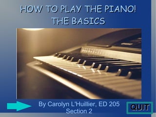 HOW TO PLAY THE PIANO! THE BASICS By Carolyn L'Huillier, ED 205 Section 2 QUIT 