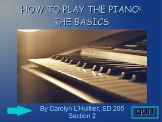 HOW TO PLAY THE PIANO!HOW TO PLAY THE PIANO!
THE BASICSTHE BASICS
By Carolyn L'Huillier, ED 205
Section 2 QUITQUIT
 
