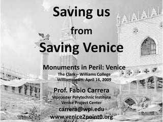 Saving us  from   Saving Venice Prof. Fabio Carrera Worcester Polytechnic Institute Venice Project Center [email_address] www.venice2point0.org Monuments in Peril: Venice The Clark – Williams College Williamstown: April 16, 2009 