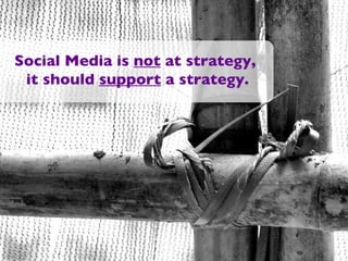 Social Media is  not  at strategy,  it should  support  a strategy. 
