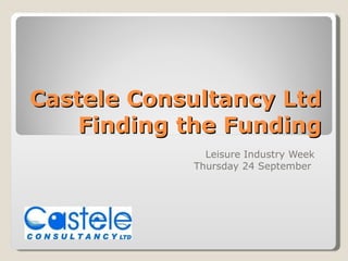 Castele Consultancy Ltd Finding the Funding Leisure Industry Week Thursday 24 September  