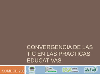 CONVERGENCIA DE LAS
              TIC EN LAS PRÁCTICAS
              EDUCATIVAS
SOMECE 2008
 