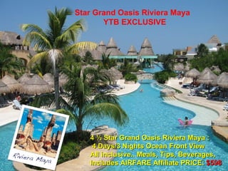 Star Grand Oasis Riviera Maya YTB EXCLUSIVE 4 ½ Star Grand Oasis Riviera Maya : 4 Days/3 Nights Ocean Front View All inclusive.. Meals, Tips, Beverages,  Includes AIRFARE Affiliate PRICE:   $598 