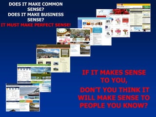 DOES IT MAKE COMMON SENSE? DOES IT MAKE BUSINESS SENSE? IT MUST MAKE PERFECT SENSE! DON’T YOU THINK IT WILL MAKE SENSE TO PEOPLE YOU KNOW? IF IT MAKES SENSE TO YOU, 