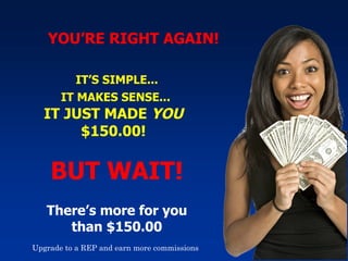 YOU’RE RIGHT AGAIN! IT’S SIMPLE... IT MAKES SENSE... IT JUST MADE  YOU  $150.00! BUT WAIT! There’s more for you than $150.00 Upgrade to a REP and earn more commissions 
