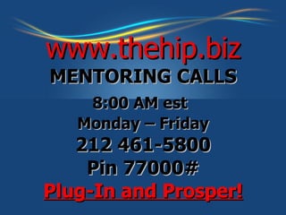 www.thehip.biz MENTORING CALLS 8:00 AM est   Monday – Friday 212 461-5800 Pin 77000# Plug-In and Prosper! 
