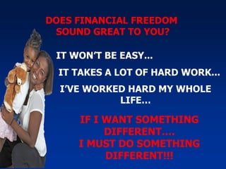 DOES FINANCIAL FREEDOM  SOUND GREAT TO YOU? IT WON’T BE EASY... IT TAKES A LOT OF HARD WORK... I’VE WORKED HARD MY WHOLE LIFE… IF I WANT SOMETHING DIFFERENT…. I MUST DO SOMETHING DIFFERENT!!! 