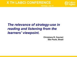 The relevance of strategy-use in reading and listening from the learners' viewpoint.   Santiago, July 14 Christiane R. Cacciari São Paulo, Brazil X TH LABCI CONFERENCE  