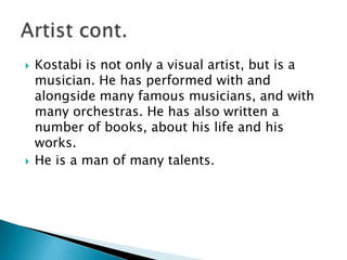 Kostabi is not only a visual artist, but is a musician. He has performed with and alongside many famous musicians, and with many orchestras. He has also written a number of books, about his life and his works.He is a man of many talents. Artist cont. 