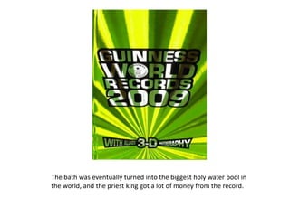The bath was eventually turned into the biggest holy water pool in the world, and the priest king got a lot of money from the record.