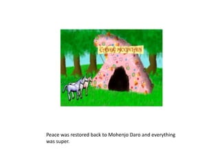 Peace was restored back toMohenjoDaro and everything was super.