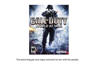 The priest king got very angry and went to war with the people.