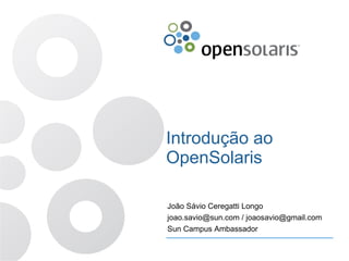 Introdução ao
OpenSolaris

João Sávio Ceregatti Longo
joao.savio@sun.com / joaosavio@gmail.com
Sun Campus Ambassador
 