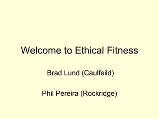 Welcome to Ethical Fitness Brad Lund (Caulfeild) Phil Pereira (Rockridge) 
