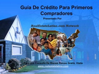 Guía De Crédito Para Primeros
        Compradores
                 Presentado Por




 Para Una Consulta De Bienes Raíces Gratis, Visite
            www.realestatelatino.com
 