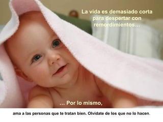 La vida es demasiado corta para despertar con remordimientos… …  Por lo mismo,   ama a las personas que te tratan bien. Olvídate de los que no lo hacen . 