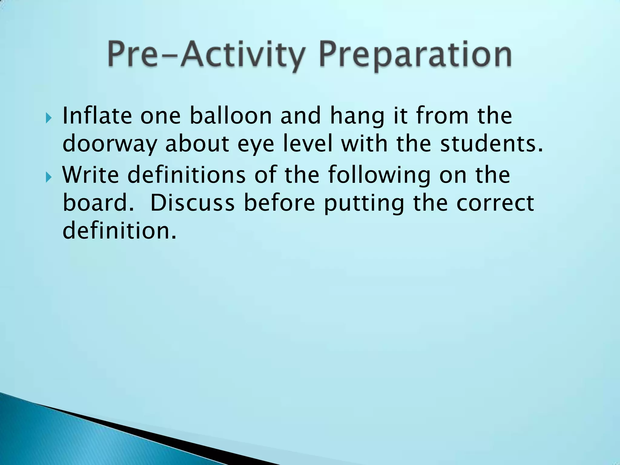 Inflate one balloon and hang it from the doorway about eye level with the students.Write definitions of the following on the board.  Discuss before putting the correct definition.Pre-Activity Preparation