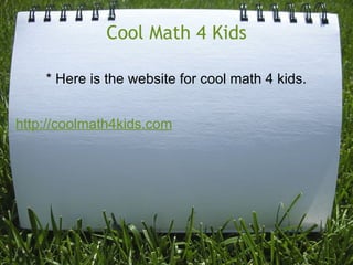 Cool Math 4 Kids * Here is the website for cool math 4 kids.       http://coolmath4kids.com       