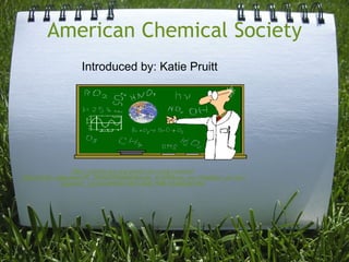 American Chemical Society http://portal.acs.org/portal/acs/corg/content?_nfpb=true&_pageLabel=PP_TRANSITIONMAIN&node_id=878&use_sec=false&sec_url_var=region1&__uuid=6f69f493-9615-44dc-998f-b3d4e5de141d Introduced by: Katie Pruitt 