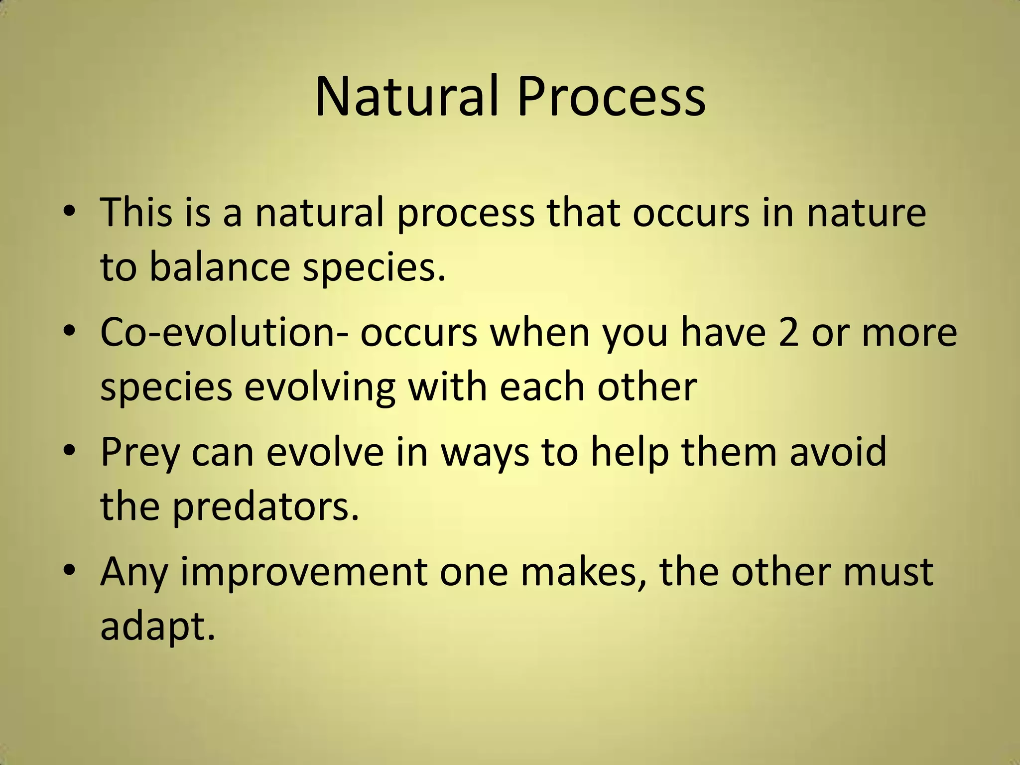 Natural ProcessThis is a natural process that occurs in nature to balance species.Co-evolution- occurs when you have 2 or more species evolving with each otherPrey can evolve in ways to help them avoid the predators.Any improvement one makes, the other must adapt.